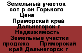 Земельный участок 10 сот,р-он Горького. › Цена ­ 800 000 - Приморский край, Дальнегорск г. Недвижимость » Земельные участки продажа   . Приморский край,Дальнегорск г.